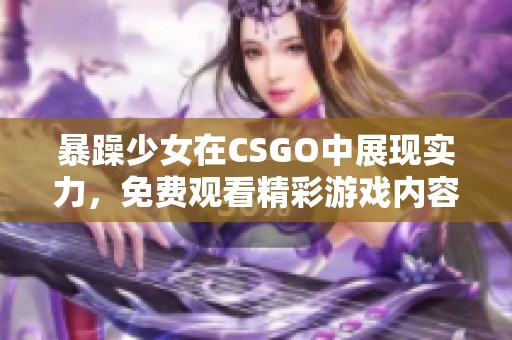 暴躁少女在CSGO中展现实力，免费观看精彩游戏内容