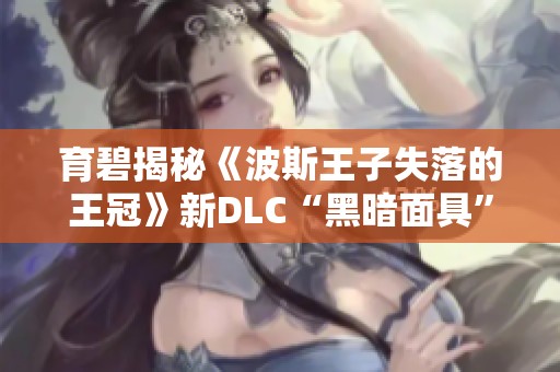 育碧揭秘《波斯王子失落的王冠》新DLC“黑暗面具”精彩内容