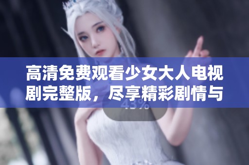 高清免费观看少女大人电视剧完整版，尽享精彩剧情与角色魅力