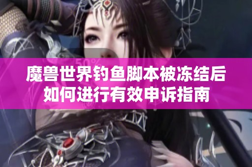 魔兽世界钓鱼脚本被冻结后如何进行有效申诉指南