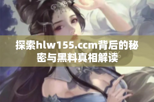 探索hlw155.ccm背后的秘密与黑料真相解读