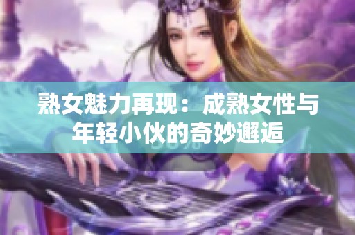 熟女魅力再现：成熟女性与年轻小伙的奇妙邂逅