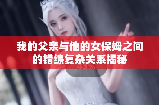 我的父亲与他的女保姆之间的错综复杂关系揭秘