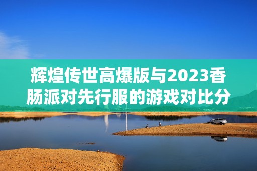 辉煌传世高爆版与2023香肠派对先行服的游戏对比分析