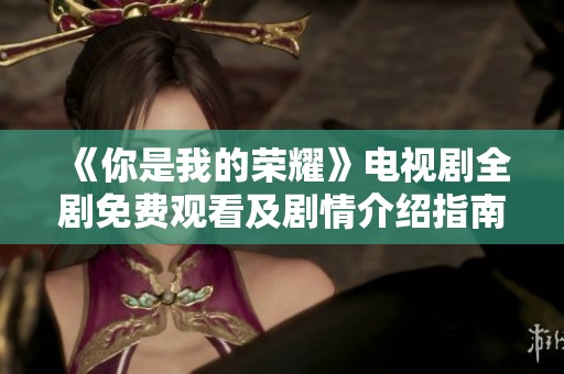 《你是我的荣耀》电视剧全剧免费观看及剧情介绍指南