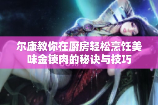 尔康教你在厨房轻松烹饪美味金锁肉的秘诀与技巧