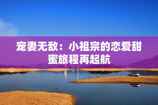 宠妻无敌：小祖宗的恋爱甜蜜旅程再起航