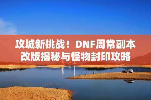 攻城新挑战！DNF周常副本改版揭秘与怪物封印攻略