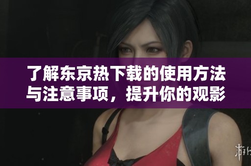 了解东京热下载的使用方法与注意事项，提升你的观影体验
