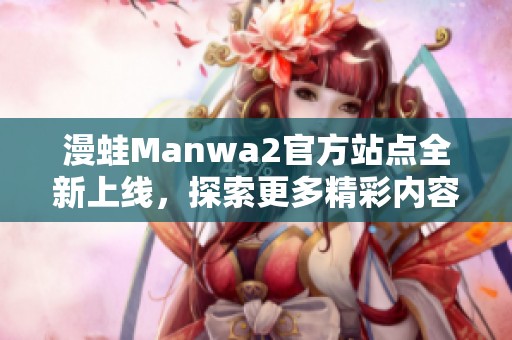 漫蛙Manwa2官方站点全新上线，探索更多精彩内容