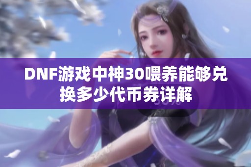 DNF游戏中神30喂养能够兑换多少代币券详解