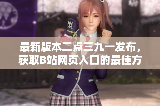 最新版本二点三九一发布，获取B站网页入口的最佳方式