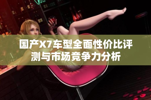 国产X7车型全面性价比评测与市场竞争力分析