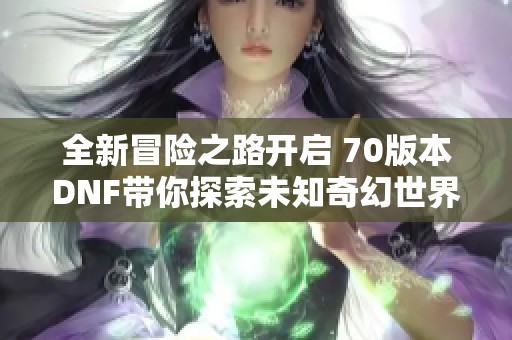 全新冒险之路开启 70版本DNF带你探索未知奇幻世界