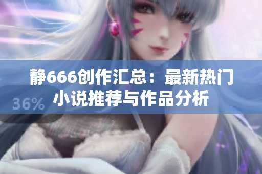 静666创作汇总：最新热门小说推荐与作品分析