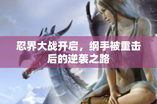 忍界大战开启，纲手被重击后的逆袭之路
