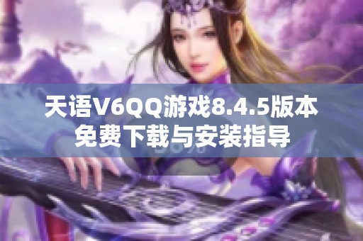 天语V6QQ游戏8.4.5版本免费下载与安装指导