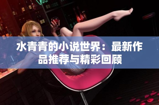 水青青的小说世界：最新作品推荐与精彩回顾