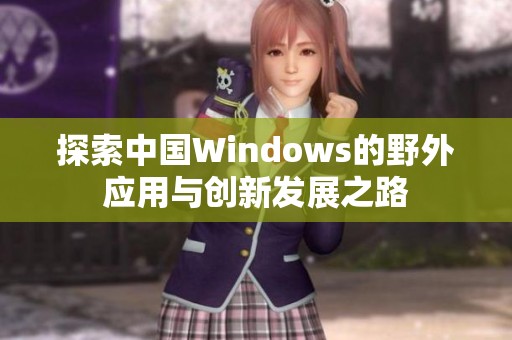 探索中国Windows的野外应用与创新发展之路