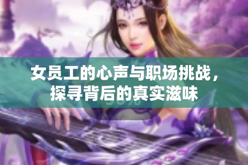 女员工的心声与职场挑战，探寻背后的真实滋味