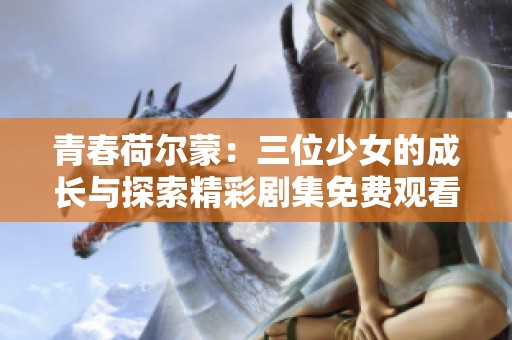 青春荷尔蒙：三位少女的成长与探索精彩剧集免费观看完整版