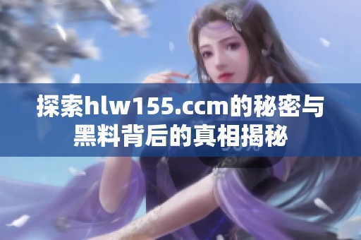 探索hlw155.ccm的秘密与黑料背后的真相揭秘