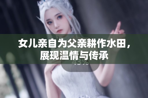 女儿亲自为父亲耕作水田，展现温情与传承