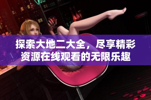 探索大地二大全，尽享精彩资源在线观看的无限乐趣