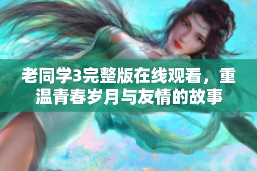 老同学3完整版在线观看，重温青春岁月与友情的故事