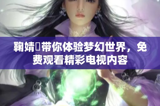 鞠婧祎带你体验梦幻世界，免费观看精彩电视内容