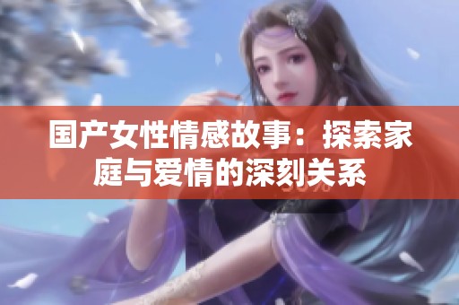 国产女性情感故事：探索家庭与爱情的深刻关系