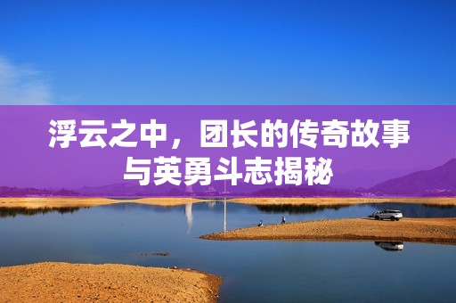 浮云之中，团长的传奇故事与英勇斗志揭秘