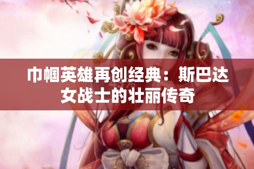 巾帼英雄再创经典：斯巴达女战士的壮丽传奇