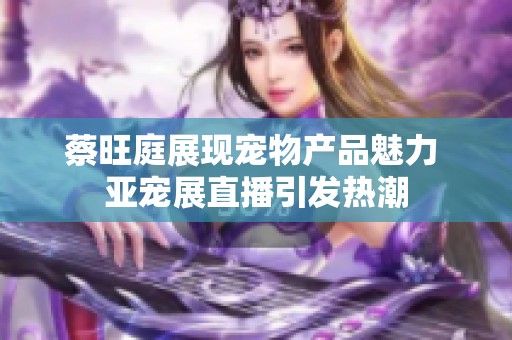 蔡旺庭展现宠物产品魅力 亚宠展直播引发热潮