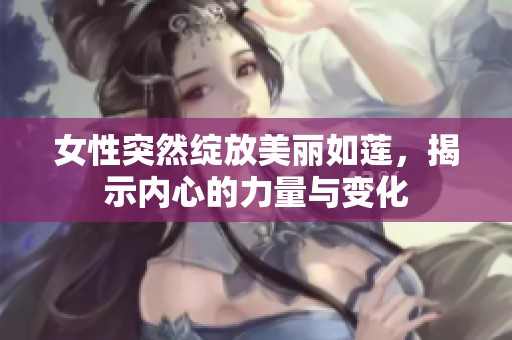 女性突然绽放美丽如莲，揭示内心的力量与变化