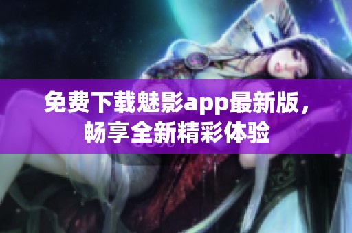 免费下载魅影app最新版，畅享全新精彩体验