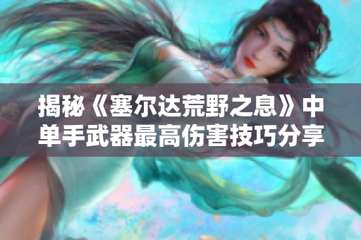 揭秘《塞尔达荒野之息》中单手武器最高伤害技巧分享