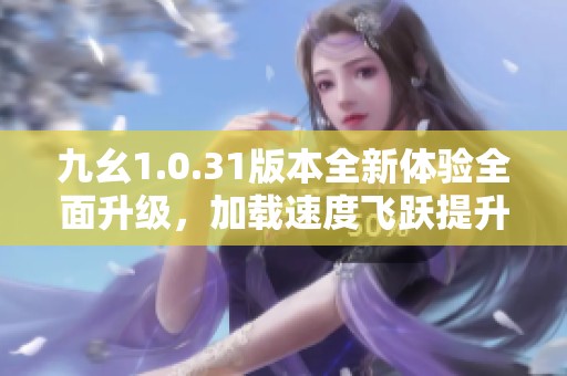 九幺1.0.31版本全新体验全面升级，加载速度飞跃提升