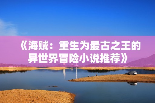 《海贼：重生为最古之王的异世界冒险小说推荐》