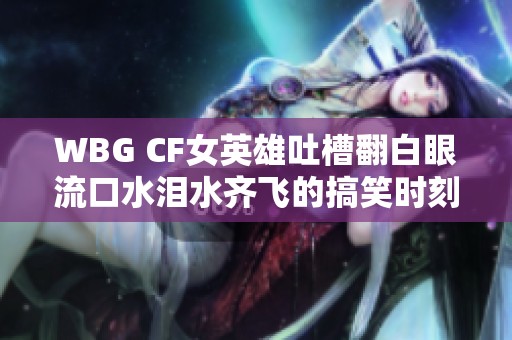 WBG CF女英雄吐槽翻白眼流口水泪水齐飞的搞笑时刻