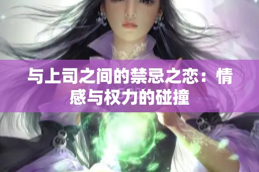 与上司之间的禁忌之恋：情感与权力的碰撞