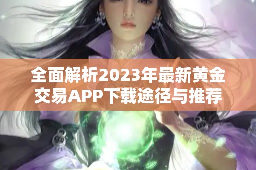 全面解析2023年最新黄金交易APP下载途径与推荐