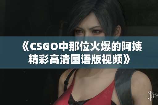 《CSGO中那位火爆的阿姨精彩高清国语版视频》