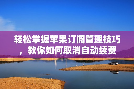 轻松掌握苹果订阅管理技巧，教你如何取消自动续费