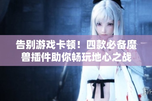 告别游戏卡顿！四款必备魔兽插件助你畅玩地心之战