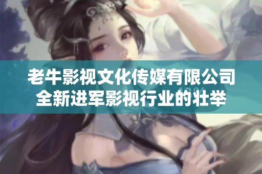 老牛影视文化传媒有限公司全新进军影视行业的壮举