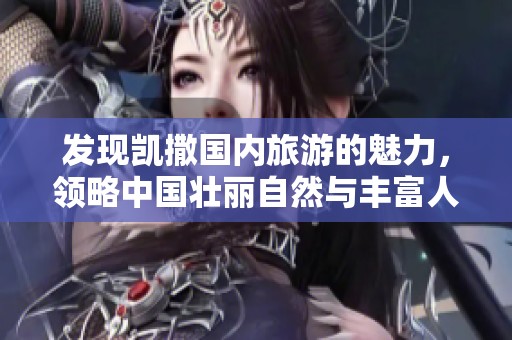 发现凯撒国内旅游的魅力，领略中国壮丽自然与丰富人文景观