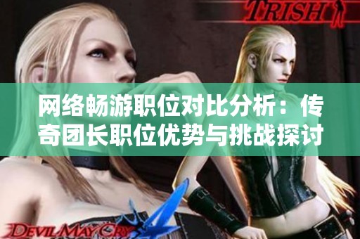 网络畅游职位对比分析：传奇团长职位优势与挑战探讨