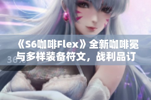 《S6咖啡Flex》全新咖啡冕与多样装备符文，战利品订阅精彩发掘！