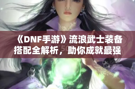《DNF手游》流浪武士装备搭配全解析，助你成就最强防御！